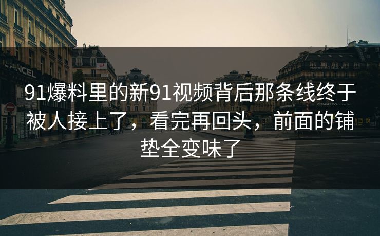 91爆料里的新91视频背后那条线终于被人接上了，看完再回头，前面的铺垫全变味了