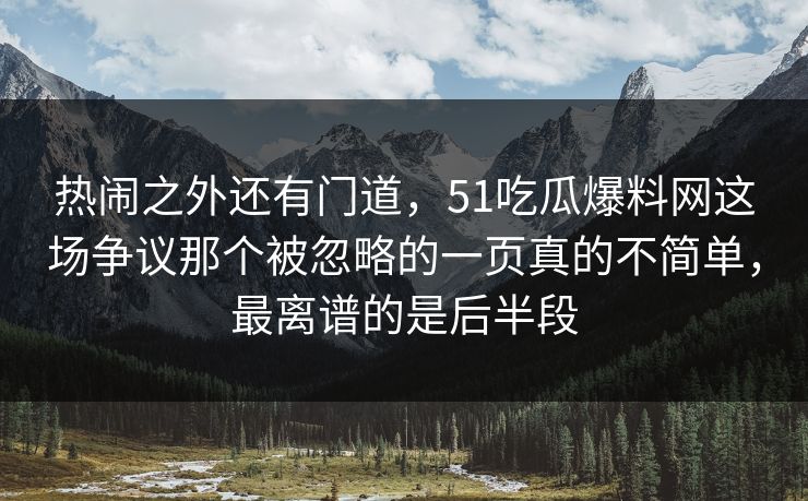 热闹之外还有门道,51吃瓜爆料网这场争议那个被忽略的一页真的不简单,最离谱的是后半段 热闹之外还有门道,51吃瓜爆料网这场争议那个被忽略的一页真的不简单,最离谱的是后半段