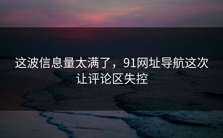 这波信息量太满了,91网址导航这次让评论区失控 这波信息量太满了,91网址导航这次让评论区失控